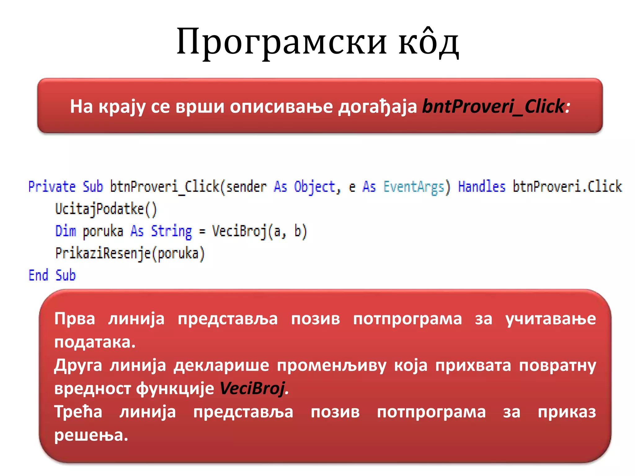 Програмски кôд
На крају се врши описивање догађаја bntProveri_Click:
Прва линија представља позив потпрограма за учитавање
података.
Друга линија декларише променљиву која прихвата повратну
вредност функције VeciBroj.
Трећа линија представља позив потпрограма за приказ
решења.
 