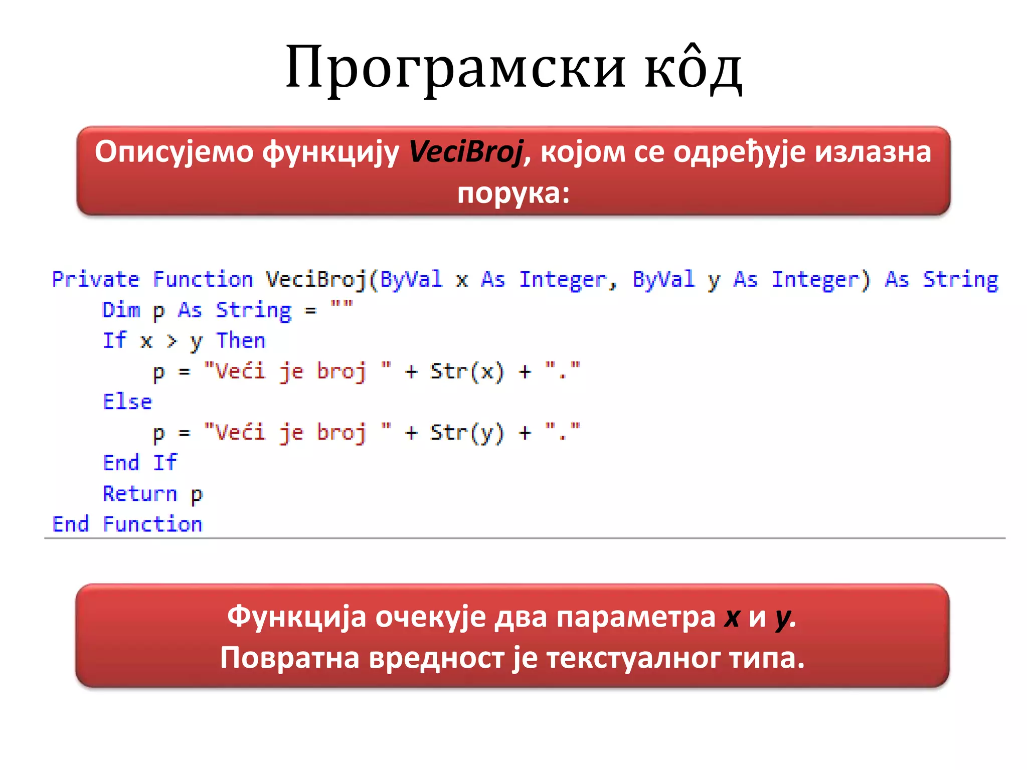 Програмски кôд
Описујемо функцију VeciBroj, којом се одређује излазна
порука:
Функција очекује два параметра x и y.
Повратна вредност је текстуалног типа.
 