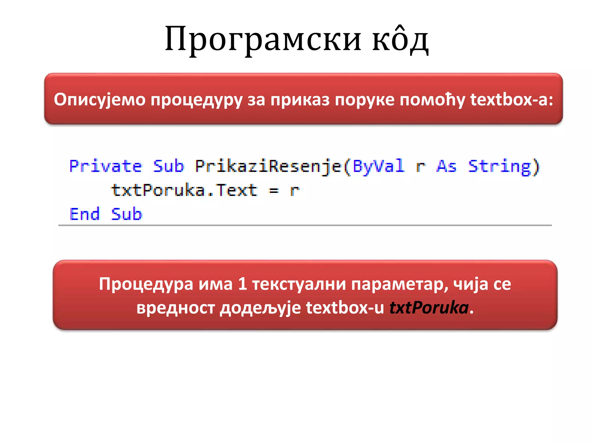 Програмски кôд
Описујемо процедуру за приказ поруке помоћу textbox-a:
Процедура има 1 текстуални параметар, чија се
вредност додељује textbox-u txtPoruka.
 
