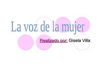 Realizado por:   Gisela Villa La voz de la mujer 