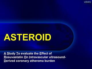 ASTEROID A   S tudy  T o evaluate the  E ffect of  R osuvastatin  O n  I ntravascular ultrasound-  D erived coronary atheroma burden 