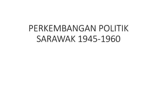 PERKEMBANGAN POLITIK
SARAWAK 1945-1960
 