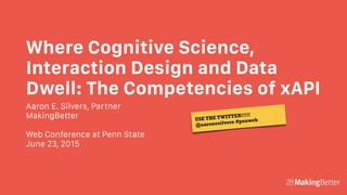 Where Cognitive Science,
Interaction Design and Data
Dwell: The Competencies of xAPI
Aaron E. Silvers, Partner
MakingBetter
Web Conference at Penn State
June 23, 2015
USE THE TWITTER!!!!!
@aaronesilvers #psuweb
 