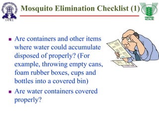 Mosquito Elimination Checklist (1)
 Are containers and other items
where water could accumulate
disposed of properly? (For
example, throwing empty cans,
foam rubber boxes, cups and
bottles into a covered bin)
 Are water containers covered
properly?
 