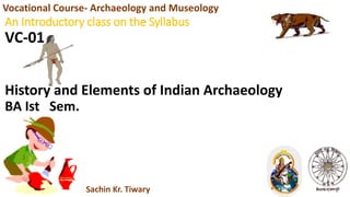 An Introductory class on the Syllabus
VC-01
History and Elements of Indian Archaeology
BA Ist Sem.
Vocational Course- Archaeology and Museology
Sachin Kr. Tiwary
 