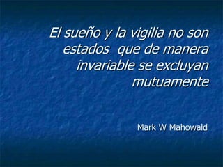 El sueño y la vigilia no son
   estados que de manera
     invariable se excluyan
               mutuamente


               Mark W Mahowald
 