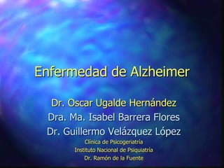 Enfermedad de Alzheimer  Dr. Oscar Ugalde Hernández Dra. Ma. Isabel Barrera Flores Dr. Guillermo Velázquez López Clínica de Psicogeriatría Instituto Nacional de Psiquiatría Dr. Ramón de la Fuente 