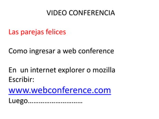 VIDEO CONFERENCIA Las parejas felices Como ingresar a web conference En  un internet explorer o mozilla Escribir: www.webconference.com Luego………………………… 