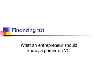 Financing 101 What an entrepreneur should know; a primer on VC. 