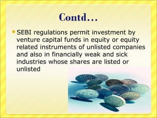 SEBI

regulations permit investment by
venture capital funds in equity or equity
related instruments of unlisted companies
and also in financially weak and sick
industries whose shares are listed or
unlisted

 