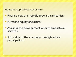 Venture Capitalists generally:
 Finance

new and rapidly growing companies

 Purchase

equity securities

 Assist

in the development of new products or
services

 Add

value to the company through active
participation.

 
