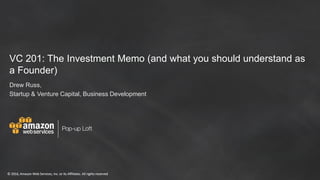© 2016, Amazon Web Services, Inc. or its Affiliates. All rights reserved© 2016, Amazon Web Services, Inc. or its Affiliates. All rights reserved
VC 201: The Investment Memo (and what you should understand as
a Founder)
Drew Russ,
Startup & Venture Capital, Business Development
 