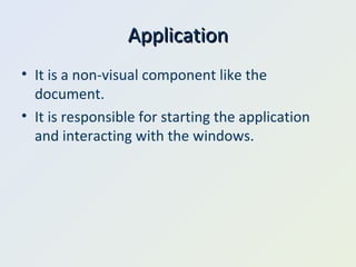 Application It is a non-visual component like the document. It is responsible for starting the application and interacting with the windows. 