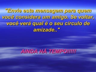 "Envie esta mensagem para quem você considera um amigo.   Se voltar, você verá qual é o seu círculo de amizade.."   AINDA HÁ TEMPO!!!!! 