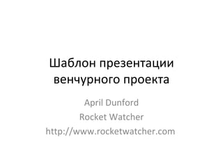 Шаблон презентации
венчурного проекта
         April Dunford
        Rocket Watcher
http://www.rocketwatcher.com
 