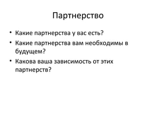Партнерство
• Какие партнерства у вас есть?
• Какие партнерства вам необходимы в
  будущем?
• Какова ваша зависимость от этих
  партнерств?
 