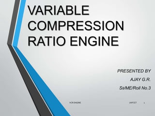 VARIABLE
COMPRESSION
RATIO ENGINE
PRESENTED BY
AJAY G.R.
S8/ME/Roll No.3
UKFCET 1VCR ENGINE
 