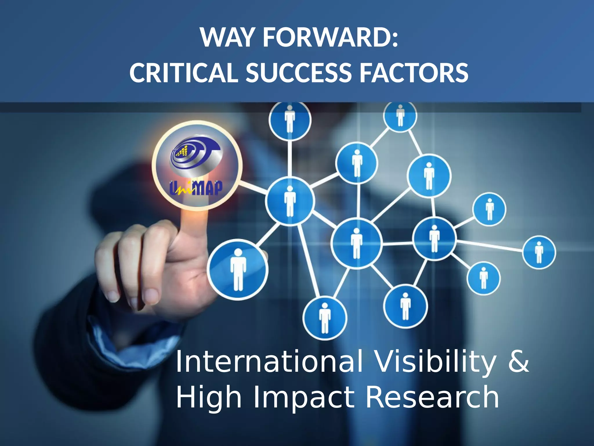 WAY FORWARD:
CRITICAL SUCCESS FACTORS
International Visibility &
High Impact Research
 