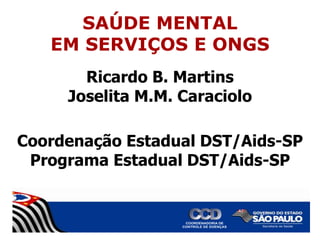 SAÚDE MENTAL
EM SERVIÇOS E ONGS
Ricardo B. Martins
Joselita M.M. Caraciolo
Coordenação Estadual DST/Aids-SP
Programa Estadual DST/Aids-SP

 
