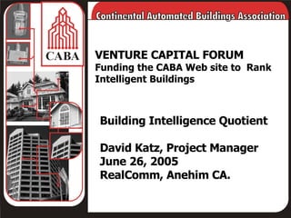 VENTURE CAPITAL FORUM Funding the CABA Web site to  Rank Intelligent Buildings Building Intelligence Quotient David Katz, Project Manager June 26, 2005 RealComm, Anehim CA.  