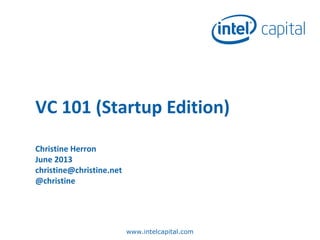 www.intelcapital.com
VC 101 (Startup Edition)
Christine Herron
June 2013
christine@christine.net
@christine
 