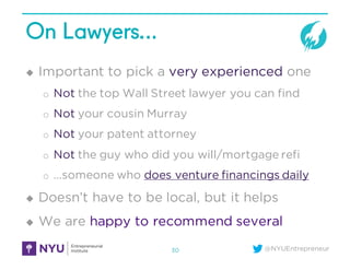 @NYUEntrepreneur
On Lawyers…
u Important to pick a very experienced one
o Not the top Wall Street lawyer you can find
o Not your cousin Murray
o Not your patent attorney
o Not the guy who did you will/mortgage refi
o …someone who does venture financings daily
u Doesn’t have to be local, but it helps
u We are happy to recommend several
30
 