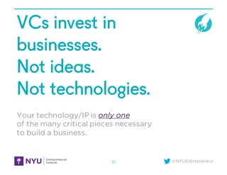 @NYUEntrepreneur
VCs invest in
businesses.
Not ideas.
Not technologies.
Your technology/IP is only one
of the many critical pieces necessary
to build a business.
37
 