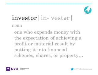 @NYUEntrepreneur
investor|in-ˈvestər|
noun
one who expends money with
the expectation of achieving a
profit or material result by
putting it into financial
schemes, shares, or property…
 