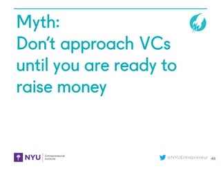 @NYUEntrepreneur
Myth:
Don’t approach VCs
until you are ready to
raise money
46
 