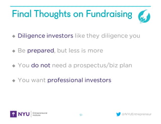 @NYUEntrepreneur
Final Thoughts on Fundraising
u Diligence investors like they diligence you
u Be prepared, but less is more
u You do not need a prospectus/biz plan
u You want professional investors
51
 