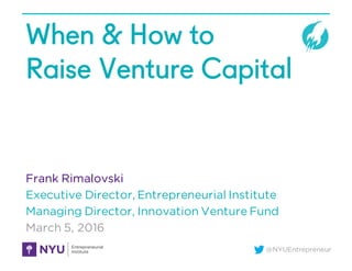 @NYUEntrepreneur
When & How to
Raise Venture Capital
Frank Rimalovski
Executive Director, Entrepreneurial Institute
Managi...