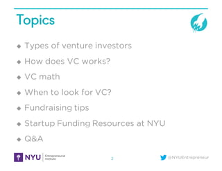 @NYUEntrepreneur
Topics
u Types of venture investors
u How does VC works?
u VC math
u When to look for VC?
u Fundraising tips
u Startup Funding Resources at NYU
u Q&A
2
 