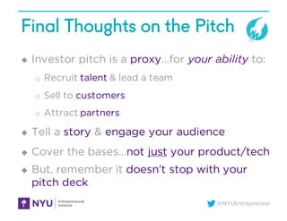 @NYUEntrepreneur
Final Thoughts on the Pitch
u Investor pitch is a proxy…for your ability to:
o Recruit talent & lead a te...