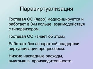 Паравиртуализация
Гостевая ОС (ядро) модифицируется и
работает в 0-м кольце, взаимодействуя
с гипервизором.
Гостевая ОС «знает об этом».
Работает без аппаратной поддержки
виртуализации процессором.
Низкие накладные расходы,
выигрыш в производительности.
 