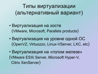 Типы виртуализации
(альтернативный вариант)
• Виртуализация на хосте
(VMware, Microsoft, Parallels products)
• Виртуализация на уровне одной ОС
(OpenVZ, Virtuozzo, Linux-VServer, LXC, etc)
• Виртуализация на «голом железе»
(VMware ESXi Server, Microsoft Hyper-V,
Citrix XenServer)
 