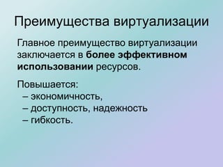 Преимущества виртуализации
Главное преимущество виртуализации
заключается в более эффективном
использовании ресурсов.
Повышается:
– экономичность,
– доступность, надежность
– гибкость.
 