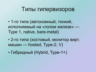 Типы гипервизоров
• 1-го типа (автономный, тонкий,
исполняемый на «голом железе» —
Type 1, native, bare-metal)
• 2-го типа (хостовый, монитор вирт.
машин — hosted, Type-2, V)
• Гибридный (Hybrid, Type-1+)
 