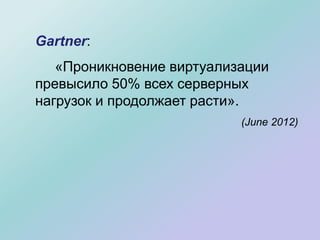 Gartner:
«Проникновение виртуализации
превысило 50% всех серверных
нагрузок и продолжает расти».
(June 2012)
 
