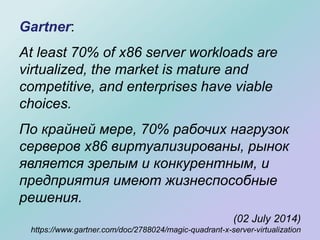 Gartner:
At least 70% of x86 server workloads are
virtualized, the market is mature and
competitive, and enterprises have viable
choices.
По крайней мере, 70% рабочих нагрузок
серверов x86 виртуализированы, рынок
является зрелым и конкурентным, и
предприятия имеют жизнеспособные
решения.
(02 July 2014)
https://www.gartner.com/doc/2788024/magic-quadrant-x-server-virtualization
 