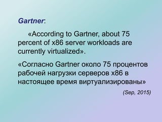 Gartner:
«According to Gartner, about 75
percent of x86 server workloads are
currently virtualized».
«Согласно Gartner около 75 процентов
рабочей нагрузки серверов x86 в
настоящее время виртуализированы»
(Sep, 2015)
 