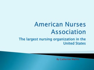 American Nurses Association The largest nursing organization in the United States By Catherine Mathis 