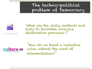 The techno-political      olnet.org


                problem of Democracy


              What are the skills, methods and
             tools to facilitate inclusive
Compendium   deliberation processes ?


              How do we build a collective
             voice without the need of
             intermediation?
 