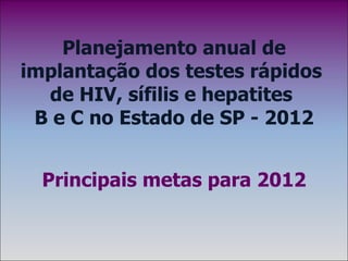 Planejamento anual de implantação dos testes rápidos  de HIV, sífilis e hepatites  B e C no Estado de SP - 2012 Principais metas para 2012 