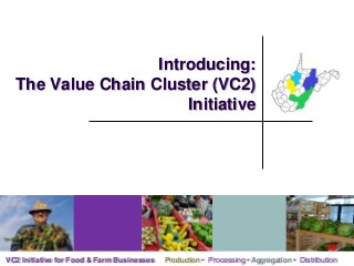 Introducing:
  The Value Chain Cluster (VC2)
                       Initiative




VC2 Initiative for Food & Farm Businesses   Production • Processing • Aggregation • Distribution
 