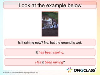 Look at the example below
Is it raining now? No, but the ground is wet.
It has been raining.
Has it been raining?
 