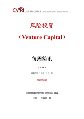 中国风险投资研究院      China Venture Capital Research Institute




     风险投资
（Venture Capital）


      每周简讯
            总第 300 期


     (2011 年 3 月 26 日～4 月 1 日)



           《内部传阅》




   中国风险投资研究院 研究中心 摘编

       二〇一一年四月一日
 