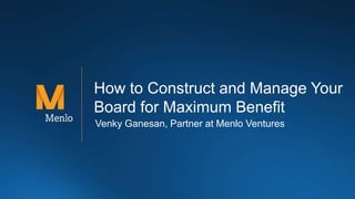 How to Construct and Manage Your
Board for Maximum Benefit
Venky Ganesan, Partner at Menlo Ventures
 