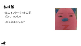 私は誰
・光のインターネットの闇
　@no_maddo
・ideinのエンジニア
 