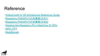 Reference
・VideoCore® IV 3D Architecture Reference Guide
・Raspberry PiのGPUで行列乗算(その1)
・Raspberry PiのGPUで行列乗算(その2)
・Hacking the Raspberry Pi's VideoCore IV GPU
・GPU_FFT
・blog@ysugi
 