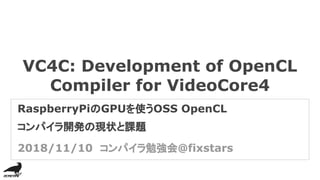 VC4C: Development of OpenCL
Compiler for VideoCore4
RaspberryPiのGPUを使うOSS OpenCL
コンパイラ開発の現状と課題
2018/11/10　コンパイラ勉強会@fixstars
 
